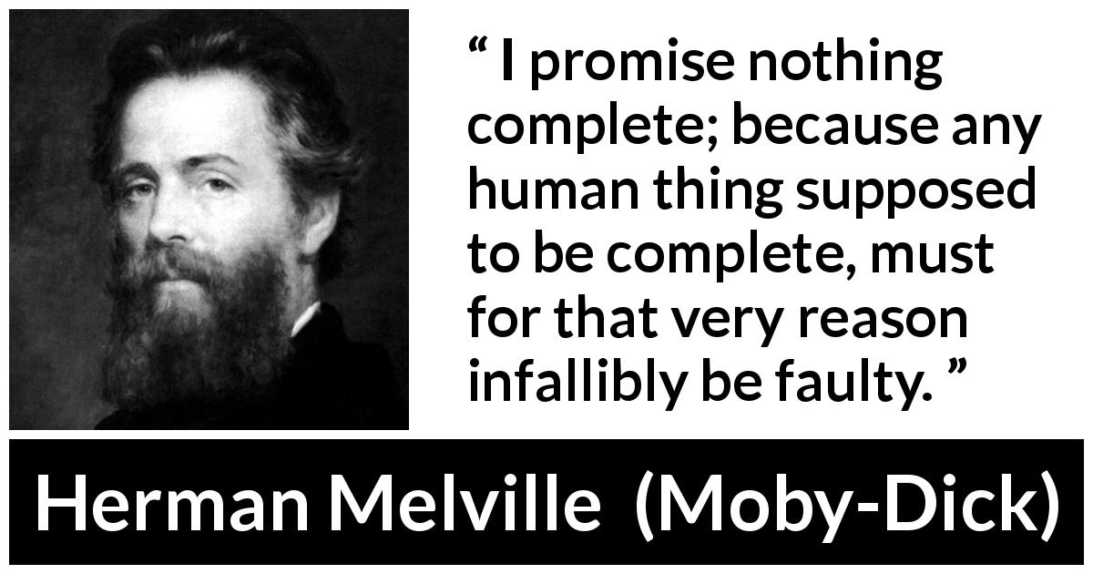 Herman Melville quote about imperfection from Moby-Dick - I promise nothing complete; because any human thing supposed to be complete, must for that very reason infallibly be faulty.