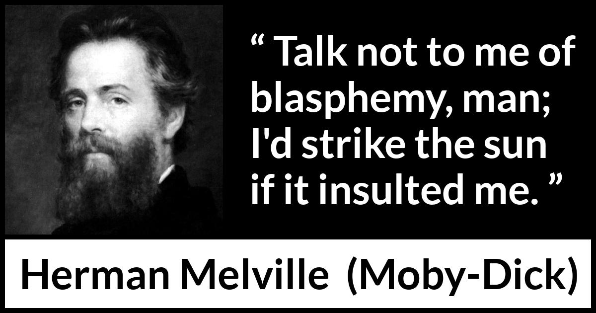 Herman Melville quote about insult from Moby-Dick (1851) Herman Melville quote about insult from Moby-Dick (1851) - Talk not to me of blasphemy, man; I'd strike the sun if it insulted me.