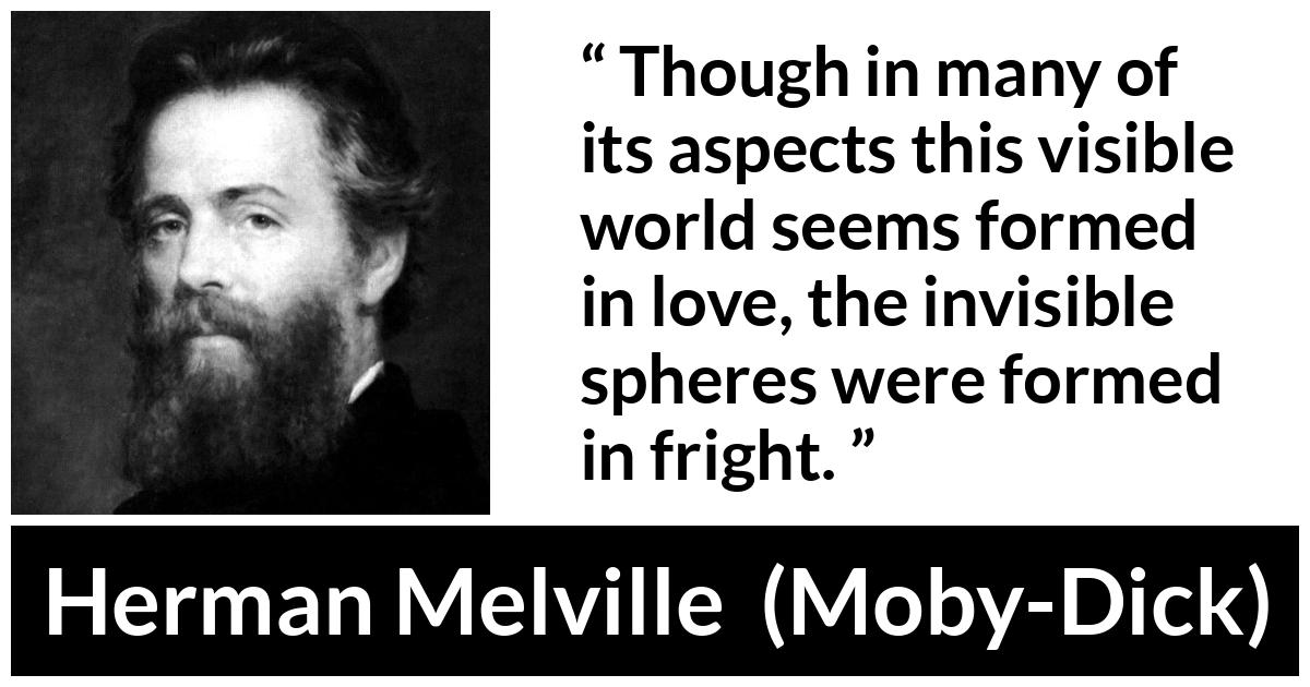 Herman Melville quote about love from Moby-Dick (1851) - Though in many of its aspects this visible world seems formed in love, the invisible spheres were formed in fright.