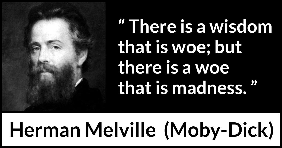 Herman Melville quote about madness from Moby-Dick (1851) Herman Melville quote about madness from Moby-Dick (1851) - There is a wisdom that is woe; but there is a woe that is madness.
