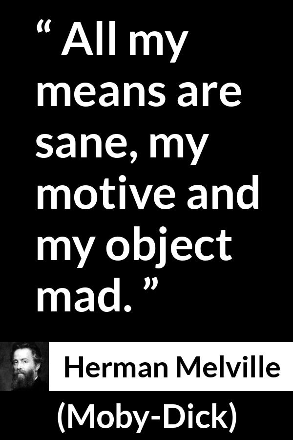 Herman Melville quote about madness from Moby-Dick (1851) - All my means are sane, my motive and my object mad.