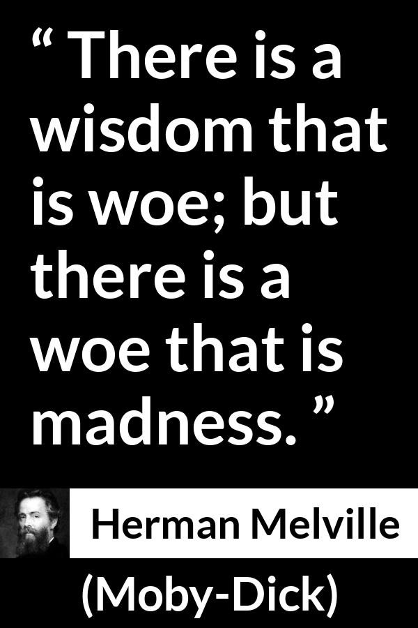 Herman Melville quote about madness from Moby-Dick (1851) - There is a wisdom that is woe; but there is a woe that is madness.