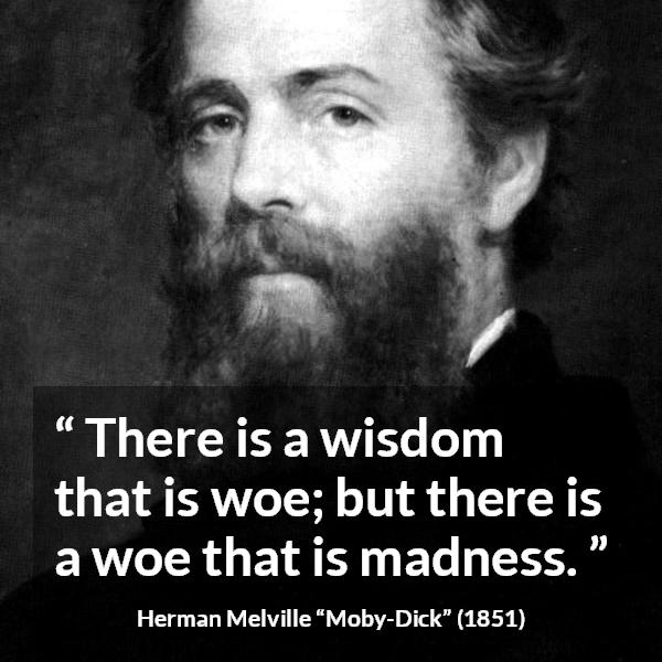 Herman Melville quote about madness from Moby-Dick (1851) - There is a wisdom that is woe; but there is a woe that is madness.