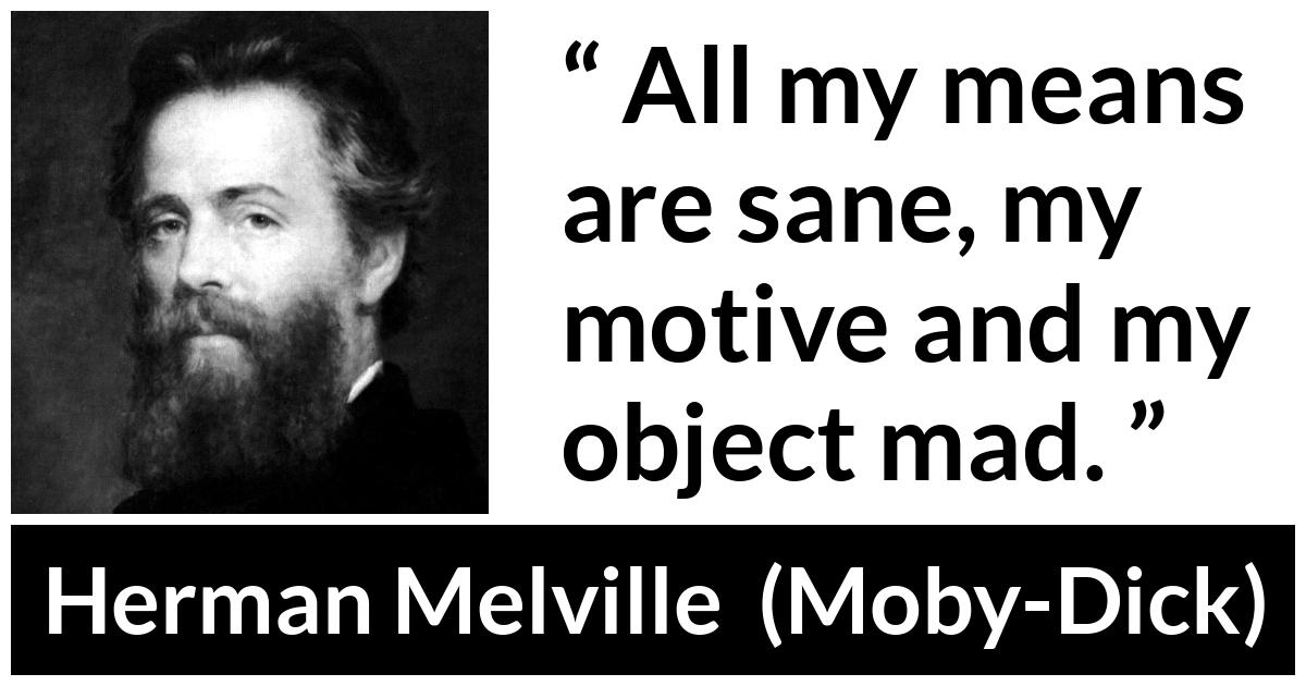 Herman Melville quote about madness from Moby-Dick (1851) - All my means are sane, my motive and my object mad.