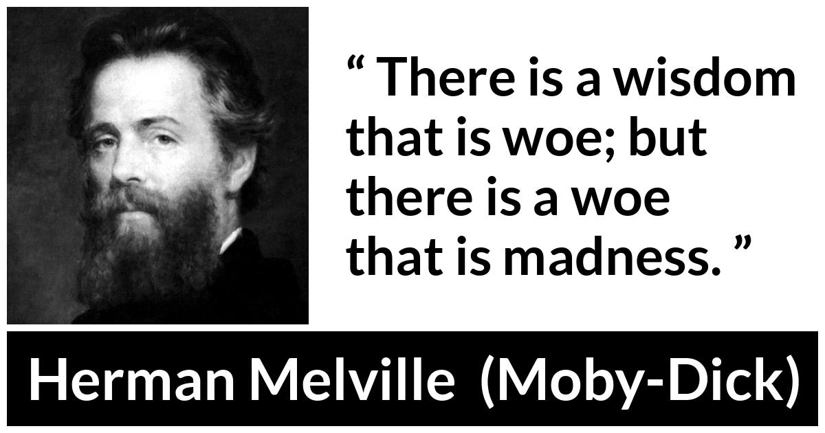 Herman Melville quote about madness from Moby-Dick (1851) - There is a wisdom that is woe; but there is a woe that is madness.
