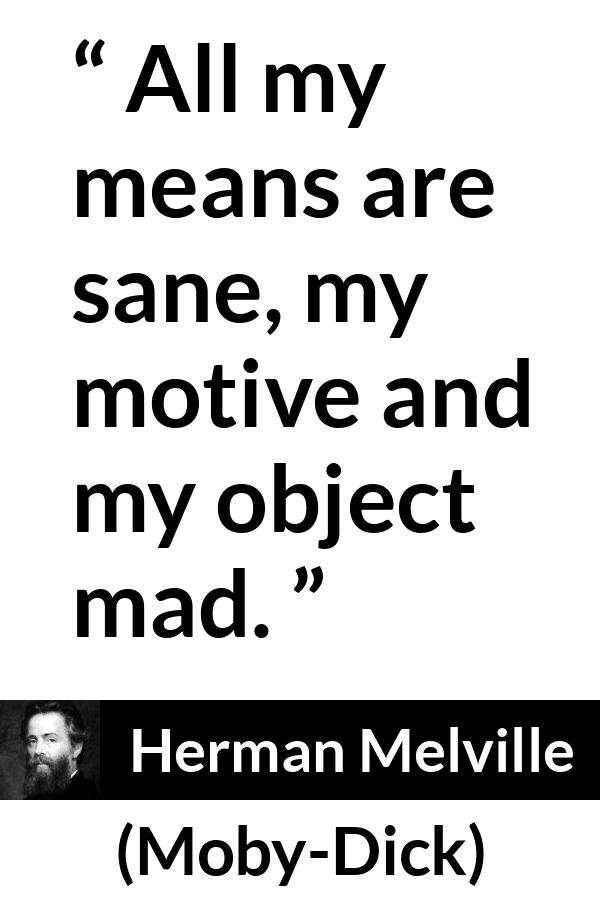 Herman Melville quote about madness from Moby-Dick (1851) - All my means are sane, my motive and my object mad.