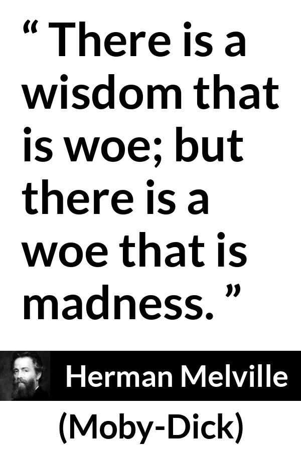 Herman Melville quote about madness from Moby-Dick (1851) - There is a wisdom that is woe; but there is a woe that is madness.