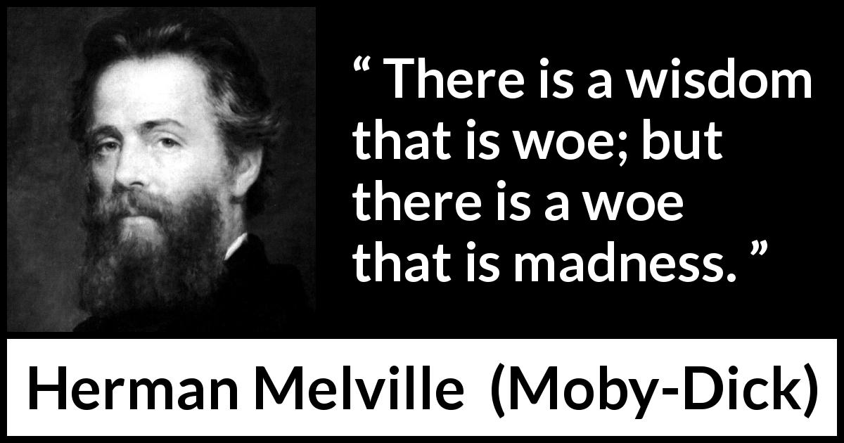Herman Melville quote about madness from Moby-Dick - There is a wisdom that is woe; but there is a woe that is madness.