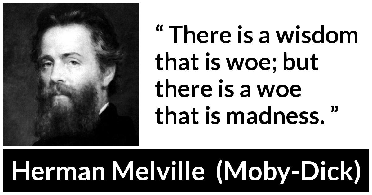 Herman Melville quote about madness from Moby-Dick - There is a wisdom that is woe; but there is a woe that is madness.