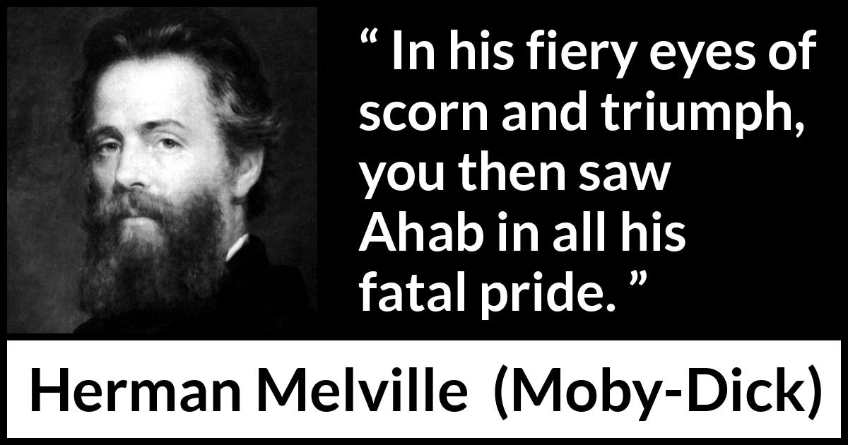 Herman Melville quote about pride from Moby-Dick (1851) Herman Melville quote about pride from Moby-Dick (1851) - In his fiery eyes of scorn and triumph, you then saw Ahab in all his fatal pride.