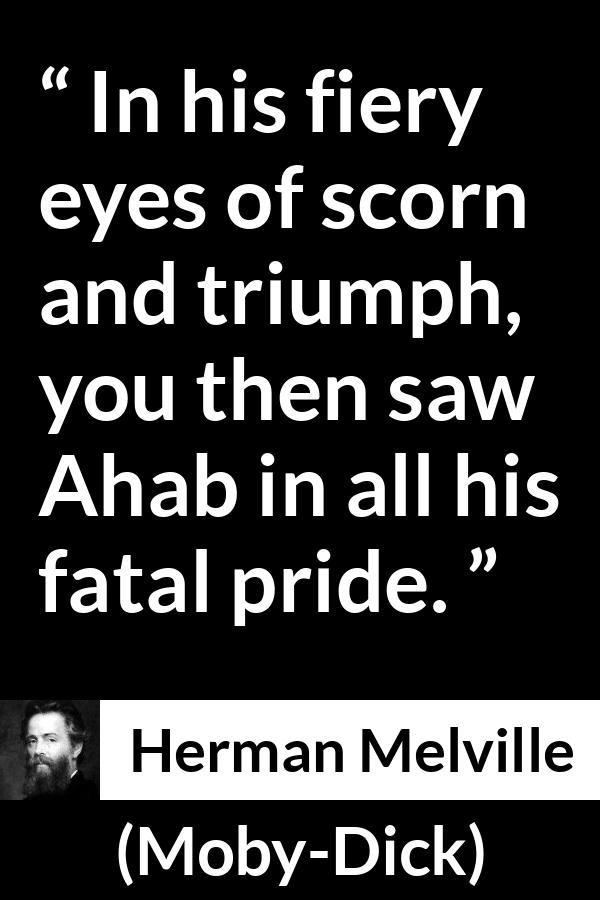 Herman Melville quote about pride from Moby-Dick (1851) - In his fiery eyes of scorn and triumph, you then saw Ahab in all his fatal pride.