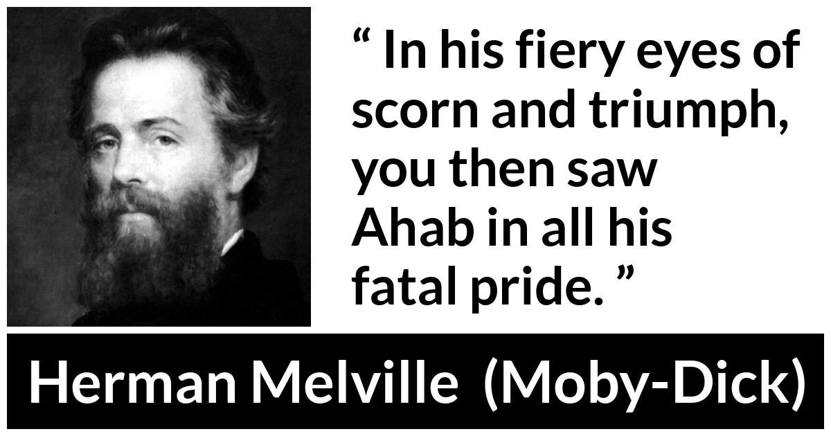 Herman Melville quote about pride from Moby-Dick (1851) - In his fiery eyes of scorn and triumph, you then saw Ahab in all his fatal pride.