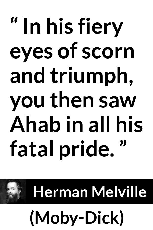 Herman Melville quote about pride from Moby-Dick (1851) - In his fiery eyes of scorn and triumph, you then saw Ahab in all his fatal pride.