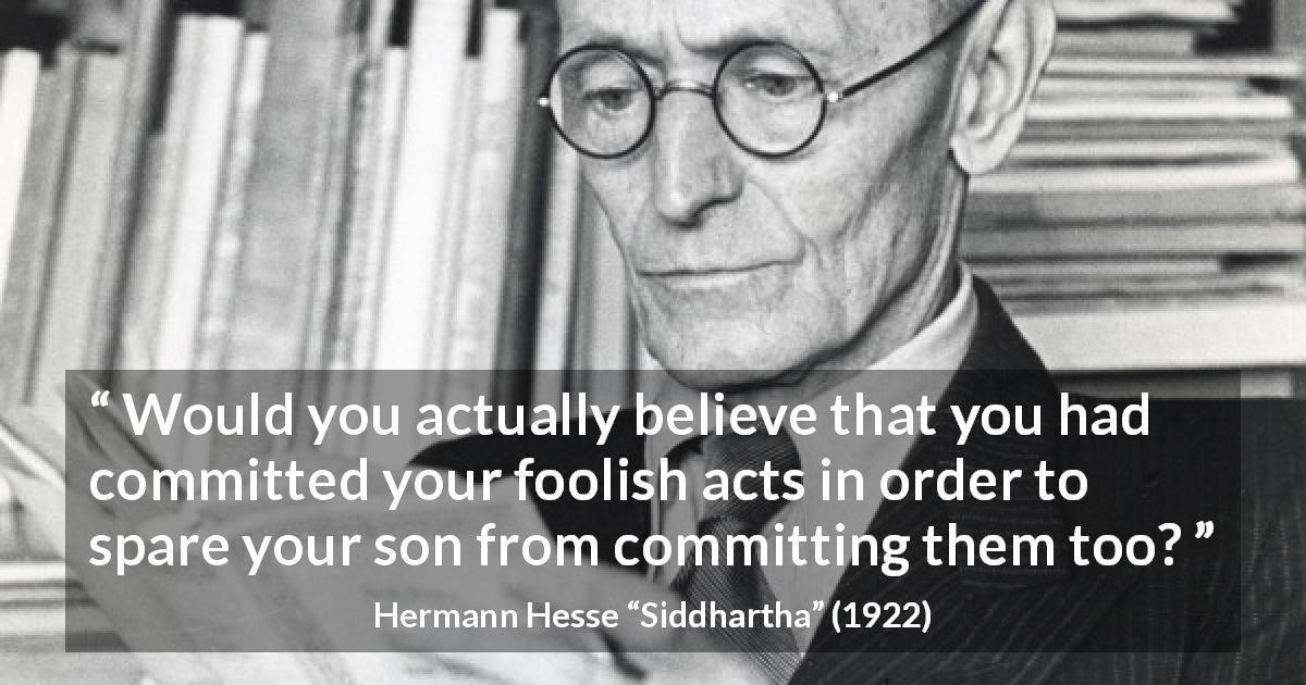 Hermann Hesse quote about foolishness from Siddhartha - Would you actually believe that you had committed your foolish acts in order to spare your son from committing them too?