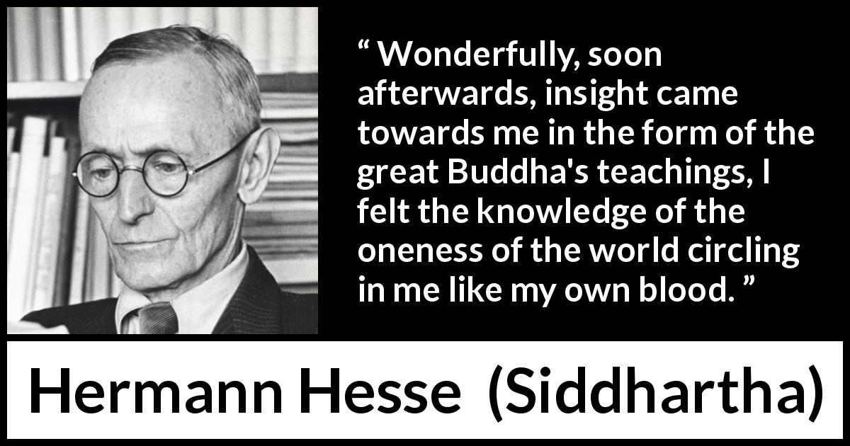 Hermann Hesse quote about knowledge from Siddhartha - Wonderfully, soon afterwards, insight came towards me in the form of the great Buddha's teachings, I felt the knowledge of the oneness of the world circling in me like my own blood.