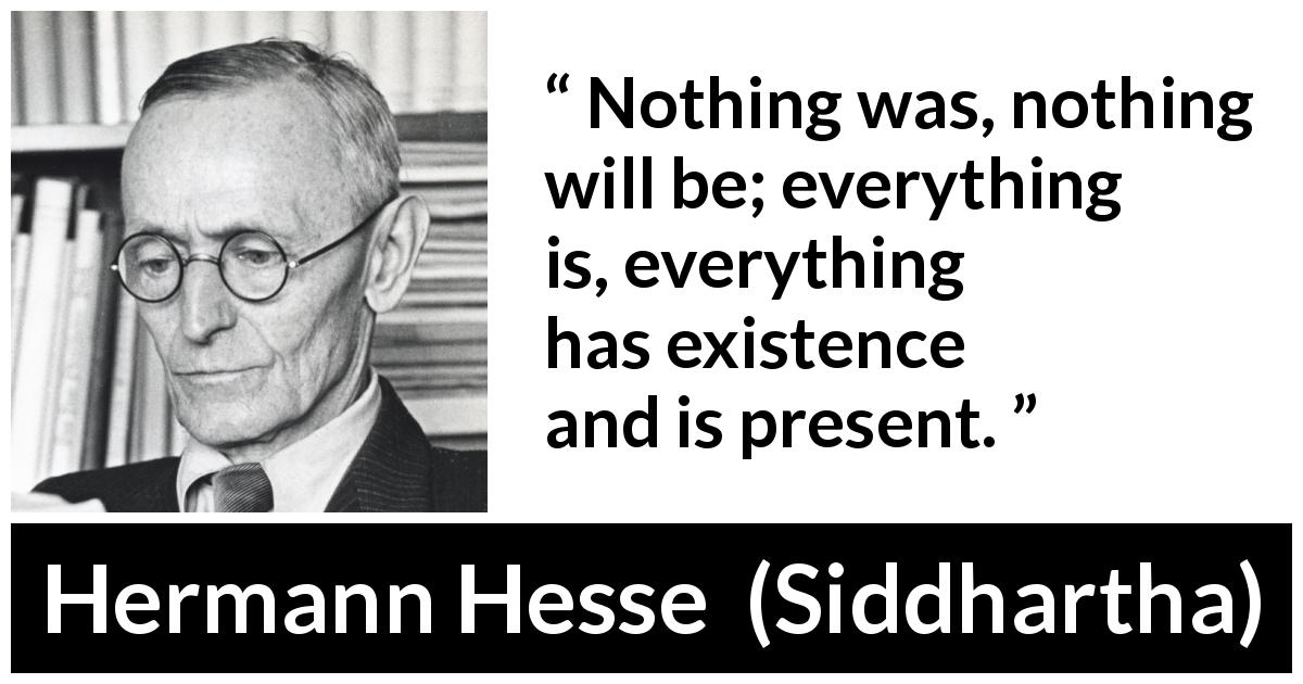 Hermann Hesse quote about present from Siddhartha - Nothing was, nothing will be; everything is, everything has existence and is present.