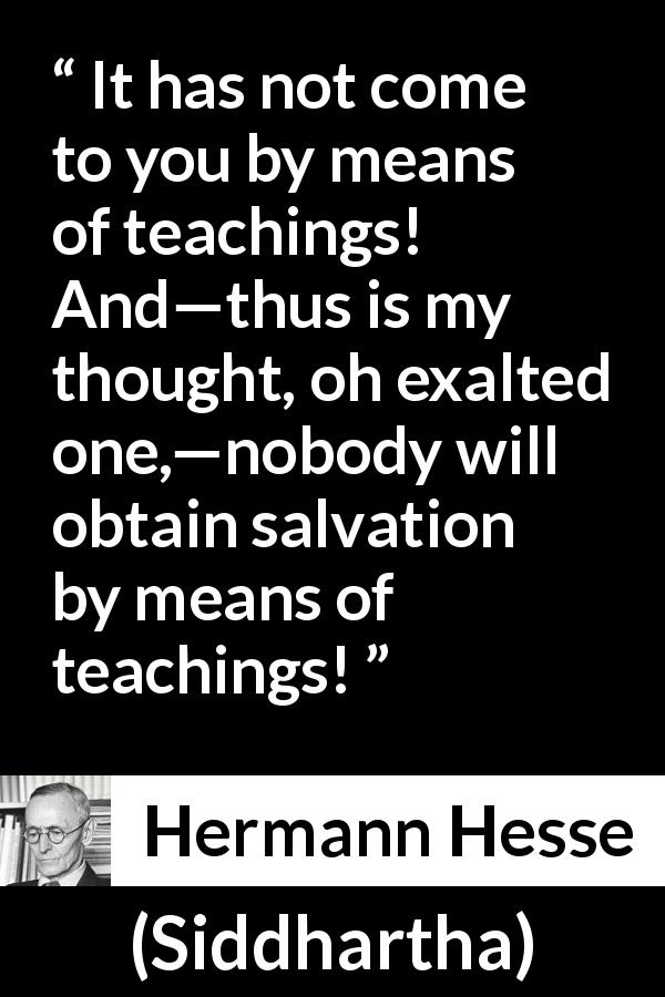 Hermann Hesse quote about thought from Siddhartha - It has not come to you by means of teachings! And—thus is my thought, oh exalted one,—nobody will obtain salvation by means of teachings!