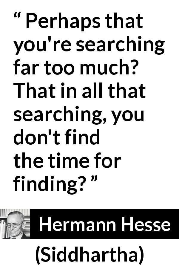 Hermann Hesse quote about time from Siddhartha - Perhaps that you're searching far too much? That in all that searching, you don't find the time for finding?