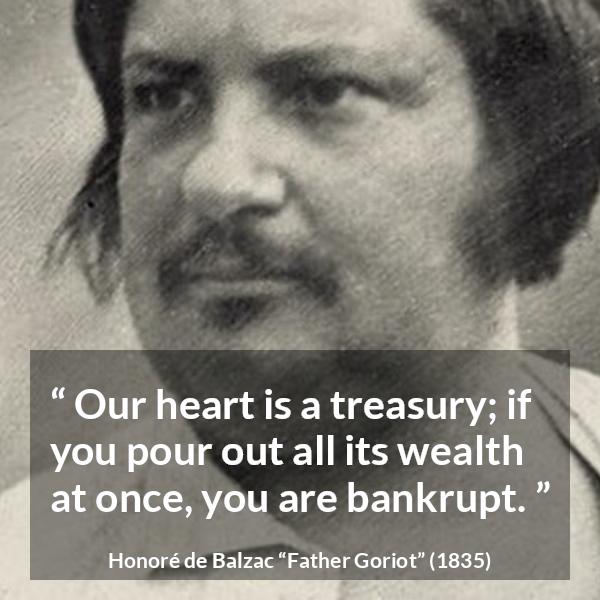 Honoré de Balzac quote about heart from Father Goriot (1835) - Our heart is a treasury; if you pour out all its wealth at once, you are bankrupt.
