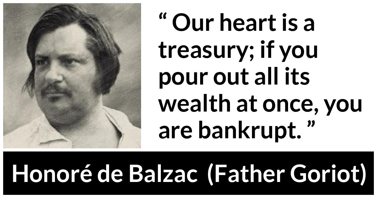 Honoré de Balzac quote about heart from Father Goriot (1835) - Our heart is a treasury; if you pour out all its wealth at once, you are bankrupt.