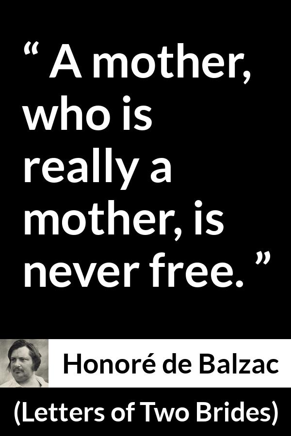 Honoré de Balzac quote about mother from Letters of Two Brides (1841) - A mother, who is really a mother, is never free.