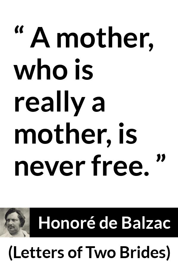 Honoré de Balzac quote about mother from Letters of Two Brides (1841) - A mother, who is really a mother, is never free.