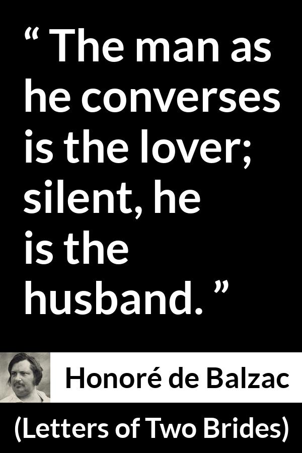 Honoré de Balzac quote about silence from Letters of Two Brides (1841) - The man as he converses is the lover; silent, he is the husband.