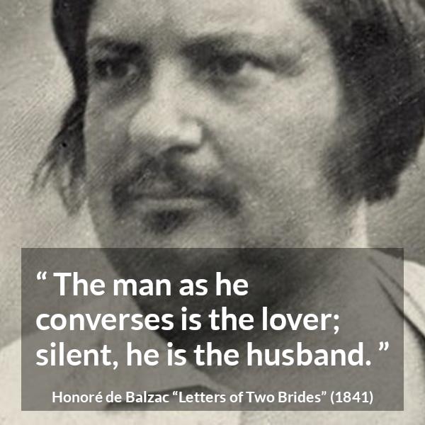 Honoré de Balzac quote about silence from Letters of Two Brides (1841) - The man as he converses is the lover; silent, he is the husband.