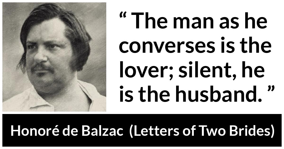 Honoré de Balzac quote about silence from Letters of Two Brides (1841) - The man as he converses is the lover; silent, he is the husband.