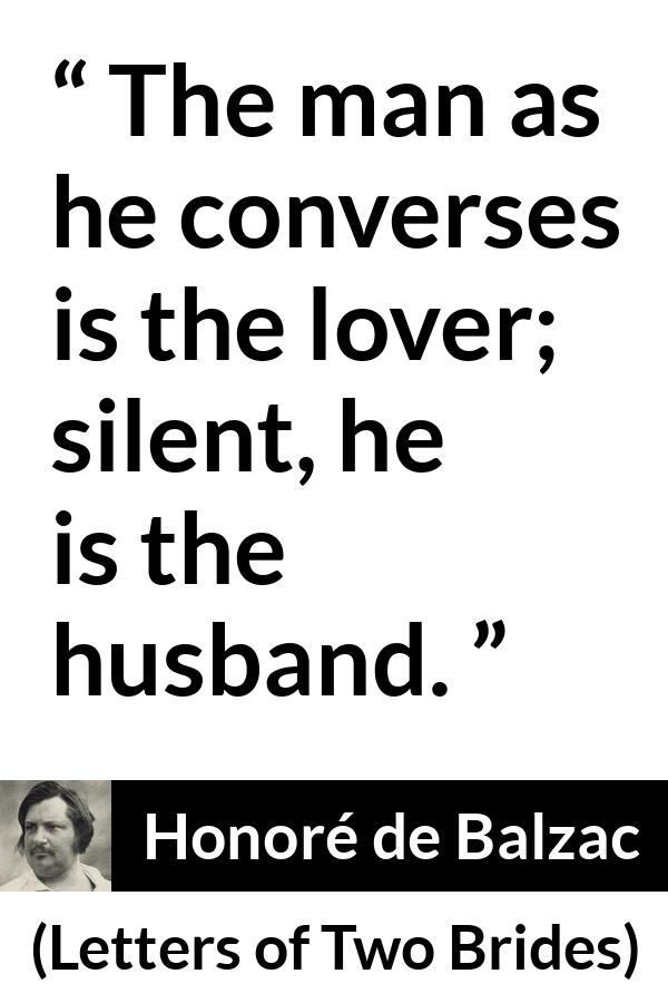 Honoré de Balzac quote about silence from Letters of Two Brides (1841) - The man as he converses is the lover; silent, he is the husband.