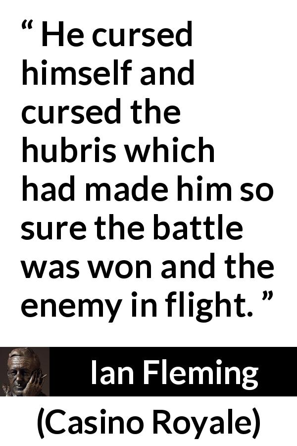 Ian Fleming quote about battle from Casino Royale - He cursed himself and cursed the hubris which had made him so sure the battle was won and the enemy in flight.