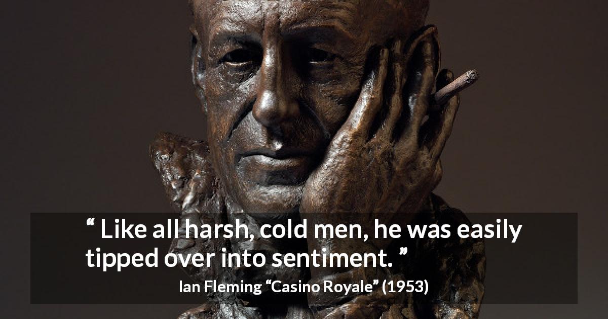 Ian Fleming quote about coldness from Casino Royale - Like all harsh, cold men, he was easily tipped over into sentiment.