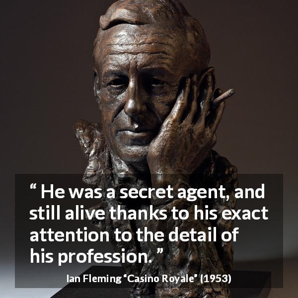 Ian Fleming quote about details from Casino Royale - He was a secret agent, and still alive thanks to his exact attention to the detail of his profession.