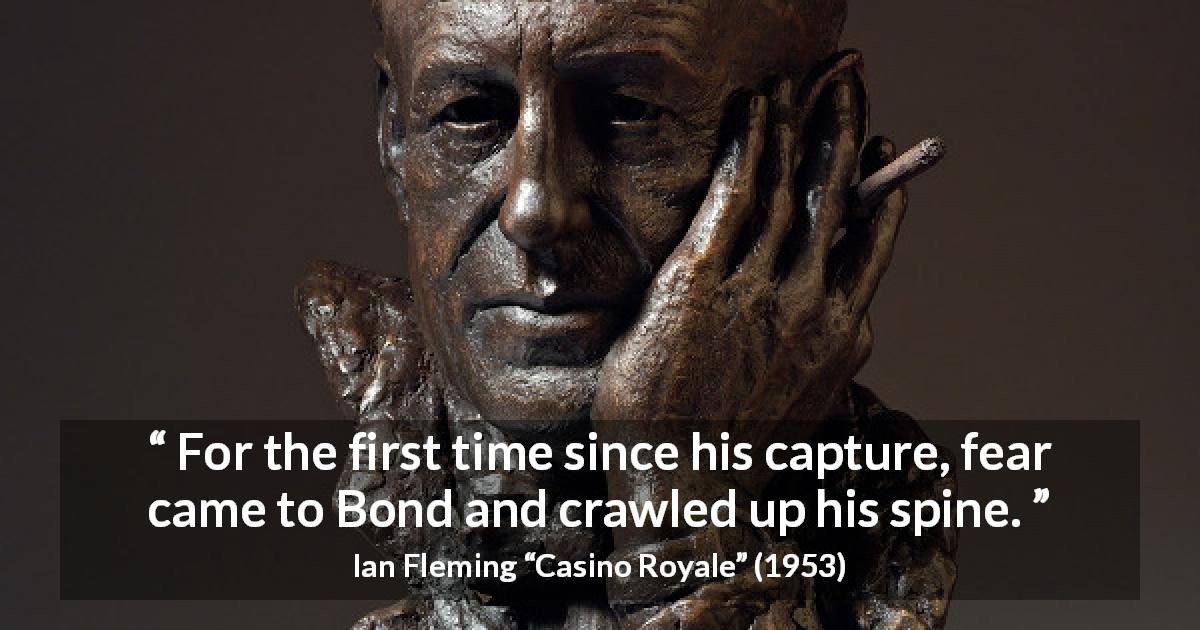 Ian Fleming quote about fear from Casino Royale - For the first time since his capture, fear came to Bond and crawled up his spine.