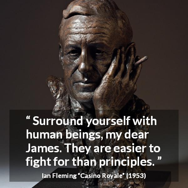Ian Fleming quote about fight from Casino Royale - Surround yourself with human beings, my dear James. They are easier to fight for than principles.
