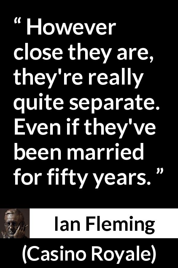 Ian Fleming quote about marriage from Casino Royale - However close they are, they're really quite separate. Even if they've been married for fifty years.