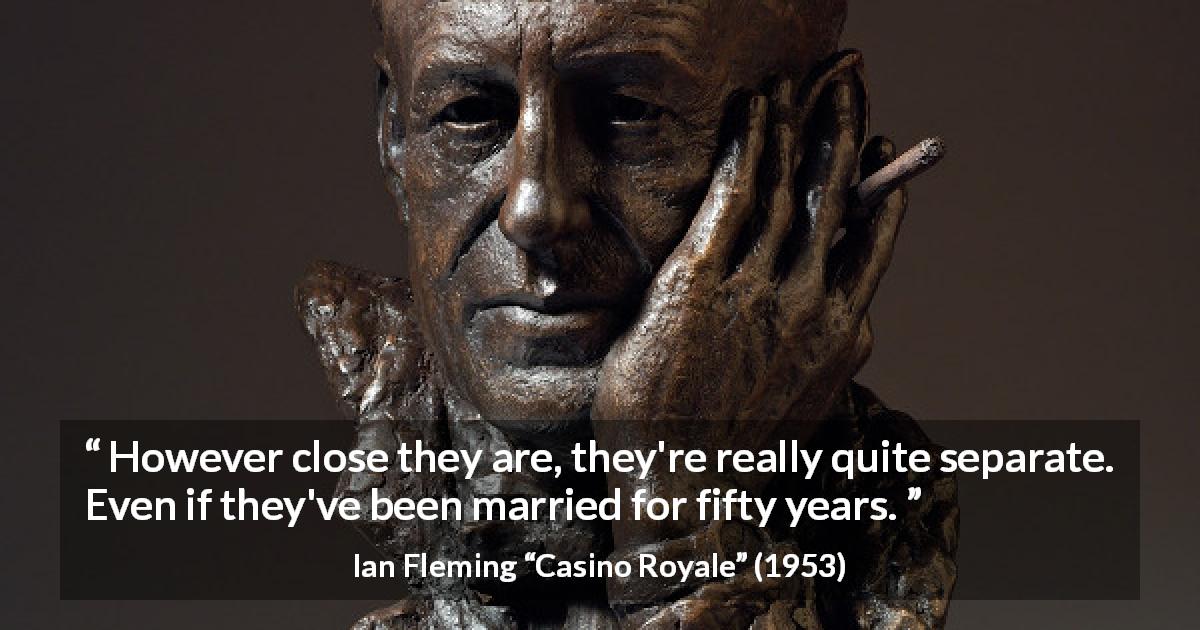 Ian Fleming quote about marriage from Casino Royale - However close they are, they're really quite separate. Even if they've been married for fifty years.