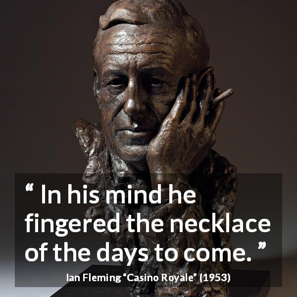 Ian Fleming quote about mind from Casino Royale - In his mind he fingered the necklace of the days to come.