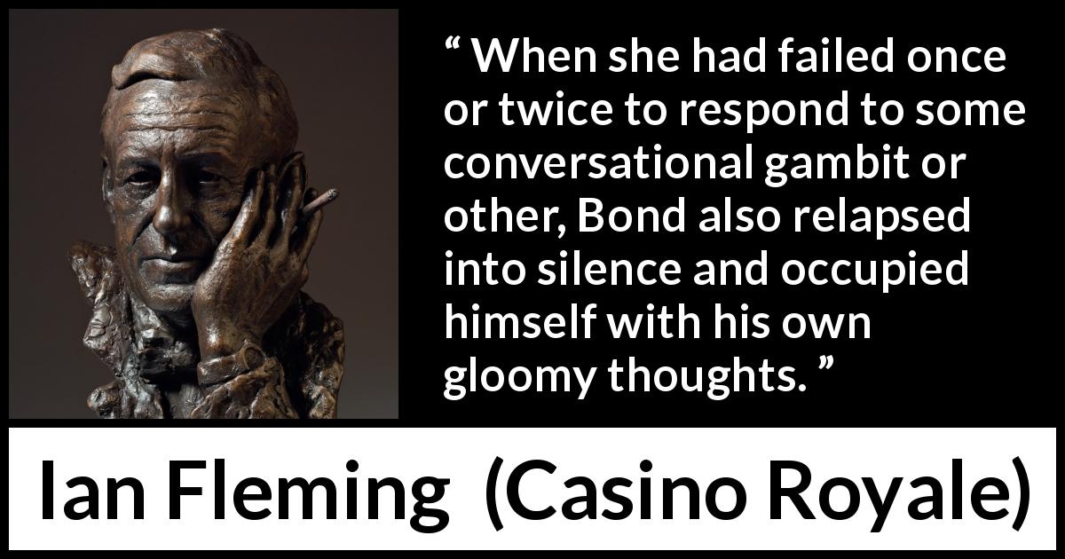 Ian Fleming quote about silence from Casino Royale - When she had failed once or twice to respond to some conversational gambit or other, Bond also relapsed into silence and occupied himself with his own gloomy thoughts.