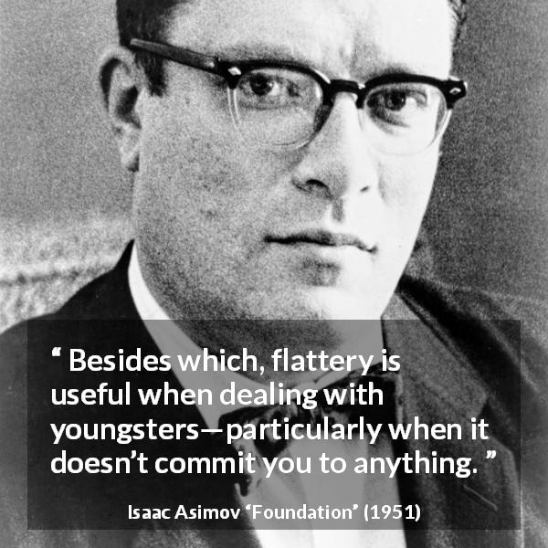 Isaac Asimov quote about flattery from Foundation - Besides which, flattery is useful when dealing with youngsters—particularly when it doesn’t commit you to anything.