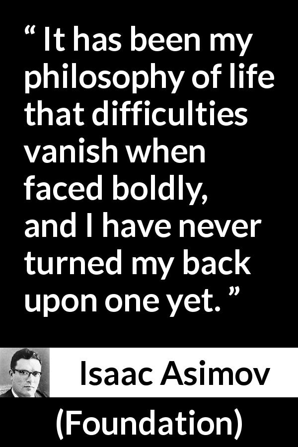 Isaac Asimov quote about motivation from Foundation - It has been my philosophy of life that difficulties vanish when faced boldly, and I have never turned my back upon one yet.