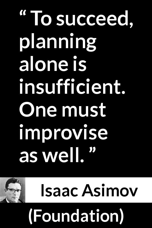 Isaac Asimov quote about success from Foundation - To succeed, planning alone is insufficient. One must improvise as well.