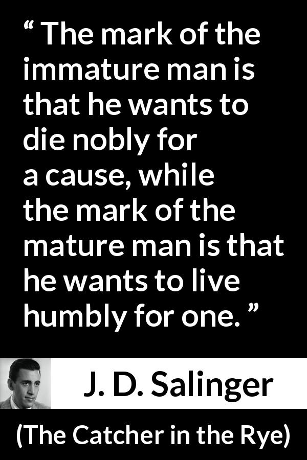 J. D. Salinger quote about death from The Catcher in the Rye - The mark of the immature man is that he wants to die nobly for a cause, while the mark of the mature man is that he wants to live humbly for one.