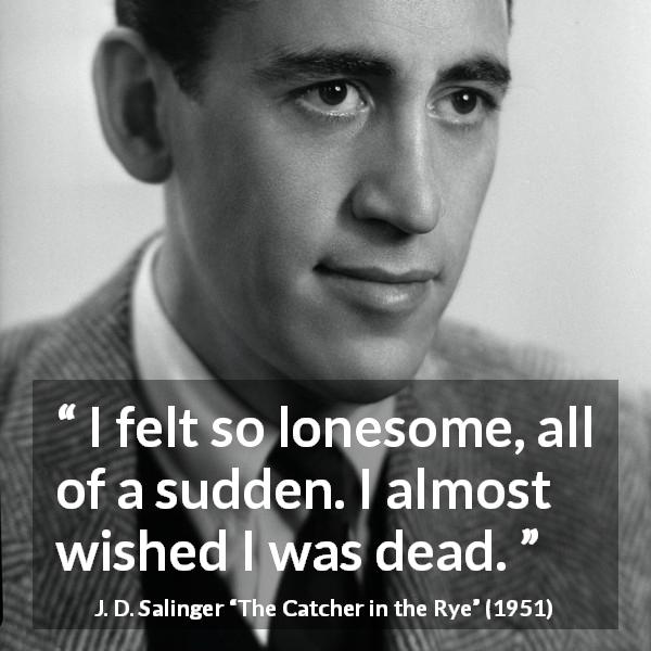 J. D. Salinger quote about death from The Catcher in the Rye - I felt so lonesome, all of a sudden. I almost wished I was dead.