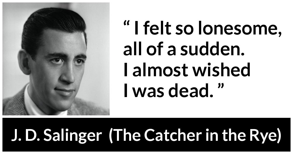 J. D. Salinger quote about death from The Catcher in the Rye - I felt so lonesome, all of a sudden. I almost wished I was dead.