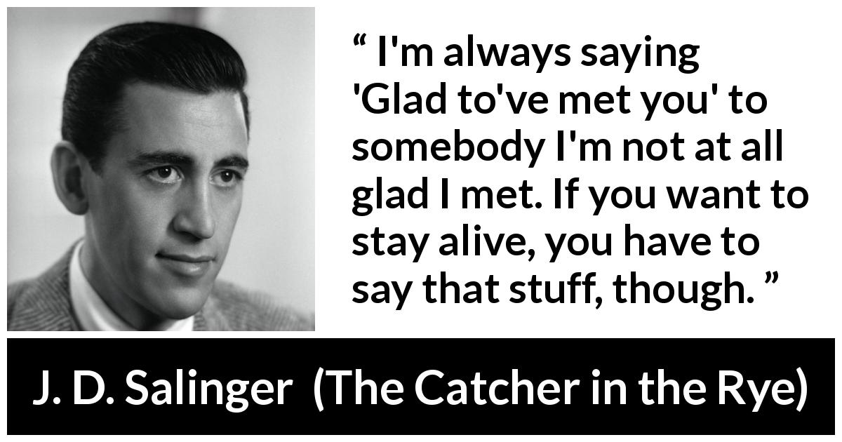 J. D. Salinger quote about friendship from The Catcher in the Rye - I'm always saying 'Glad to've met you' to somebody I'm not at all glad I met. If you want to stay alive, you have to say that stuff, though.
