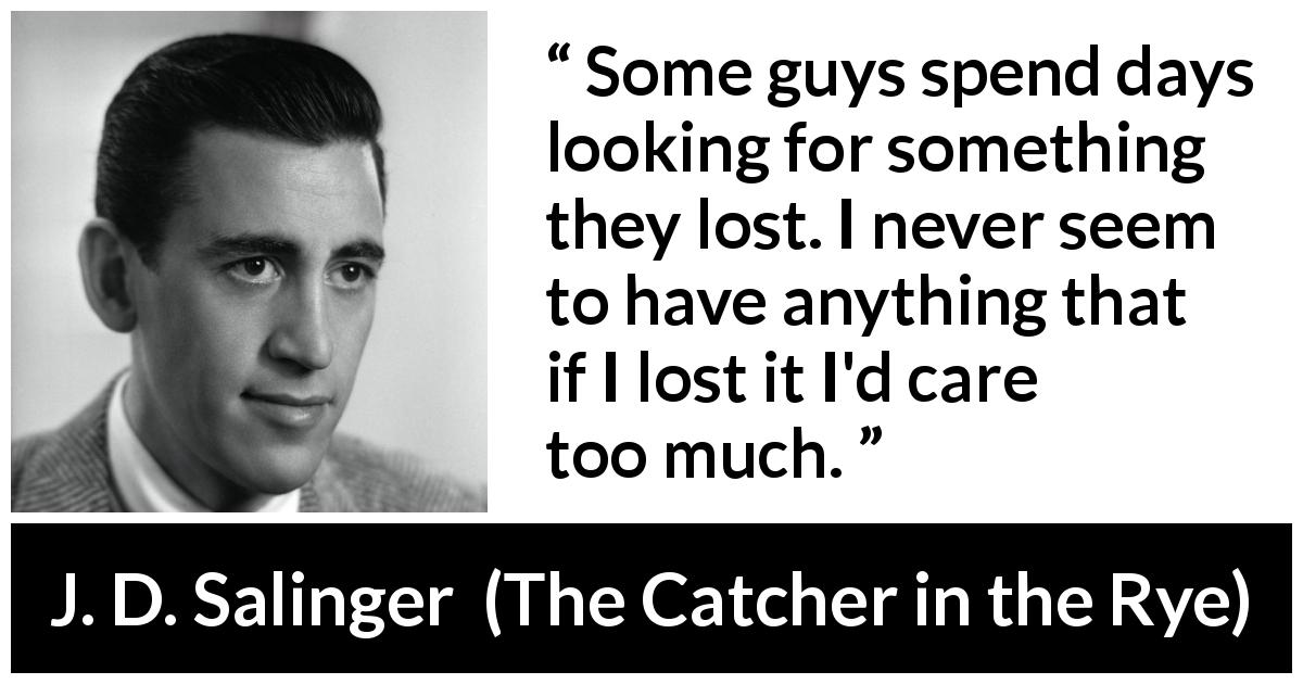 J. D. Salinger quote about loss from The Catcher in the Rye - Some guys spend days looking for something they lost. I never seem to have anything that if I lost it I'd care too much.