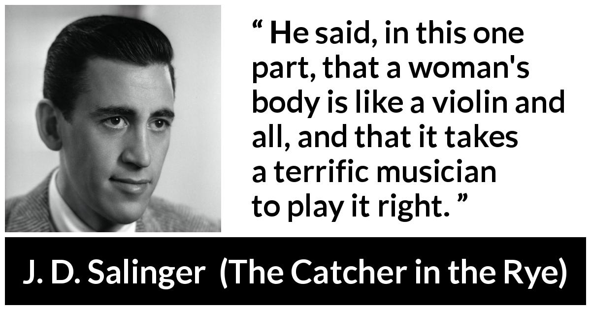 J. D. Salinger quote about music from The Catcher in the Rye - He said, in this one part, that a woman's body is like a violin and all, and that it takes a terrific musician to play it right.
