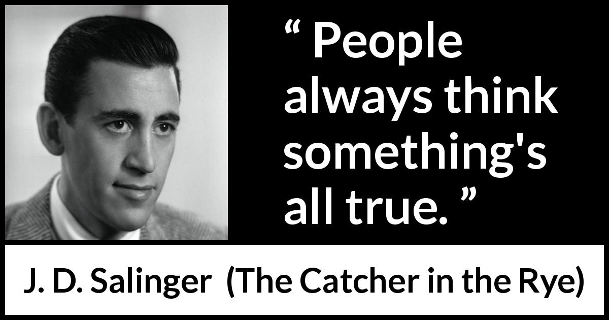 J. D. Salinger quote about truth from The Catcher in the Rye - People always think something's all true.