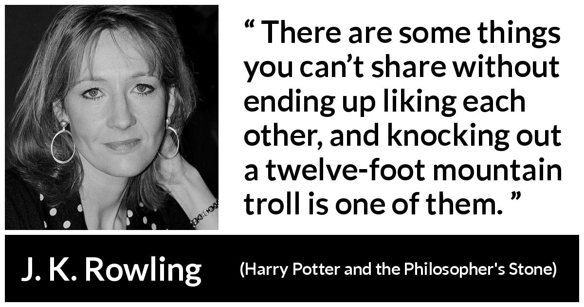 J. K. Rowling quote about affection from Harry Potter and the Philosopher's Stone - There are some things you can’t share without ending up liking each other, and knocking out a twelve-foot mountain troll is one of them.